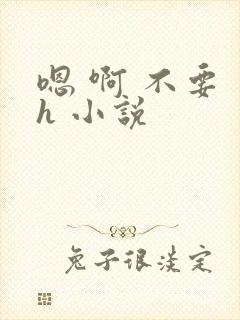 嗯 啊 不要 h 小说