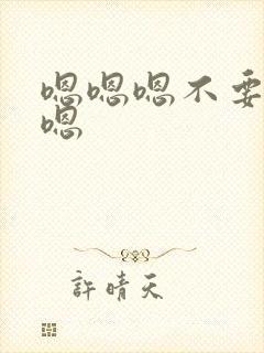 嗯嗯嗯不要啊啊嗯