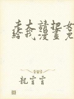 老大请把女儿嫁给我漫画免费下拉