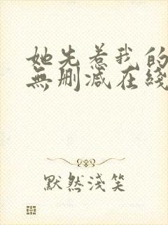 她先惹我的小说无删减在线阅读