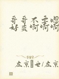 哥哥不要嗯嗯啊好爽啊啊啊啊