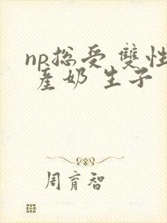 np总受 双性 产奶 生子