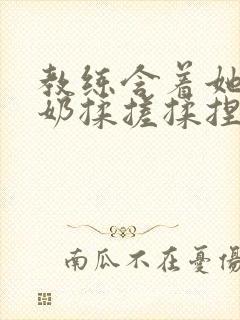 教练含着她的乳奶揉搓揉捏小说