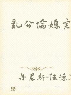 乱公伦媳完整版