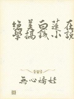 绝美白莲在线教学搞钱小说最新篇章