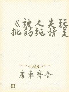 《被人夫玩坏嫩批的纯情美人(双性受)》