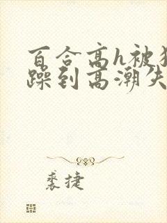 百合高h被狂c躁到高潮失禁