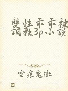 双性乖乖被灌满调教3p小说