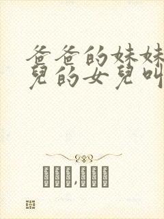 爸爸的妹妹的女儿的女儿叫什么