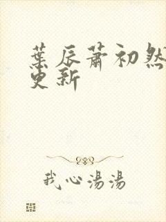 叶辰萧初然最快更新