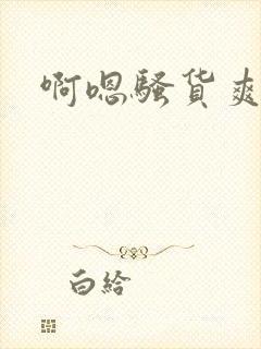 啊嗯骚货爽不爽