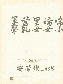 军营里娇喘呻吟声乳女女小说