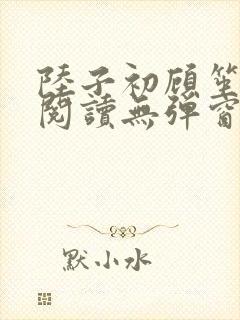 陆子初顾笙免费阅读无弹窗笔趣阁