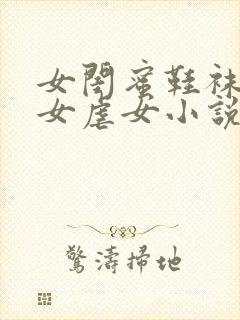 女闺蜜鞋袜调教女虐女小说