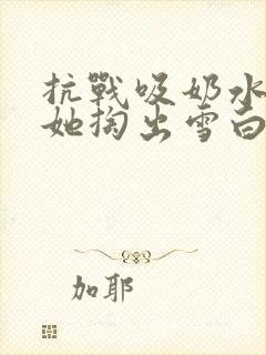 抗战吸奶水小说她掏出雪白涨奶的奶封面