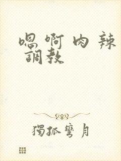 嗯 啊 肉 辣 调教