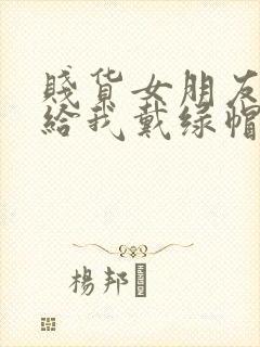 贱货女朋友爱上给我戴绿帽