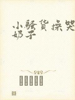 小骚货操哭你大奶子