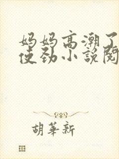 妈妈高潮了嗯啊使劲小说阅读