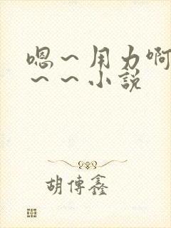 嗯～用力啊～嗯～～小说