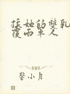 揉她的双乳翻云覆雨军人