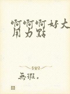 啊啊啊好大好爽用力点