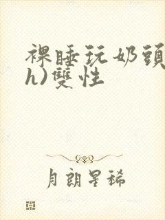 裸睡玩奶头(高h)双性