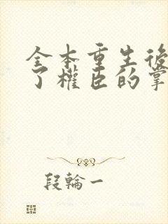 全本重生后我成了权臣的掌中娇