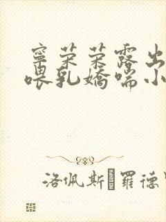 宁荣荣露出奶头喂乳娇喘小说