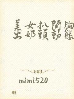 美女扒开胸罩露出奶头动态小视频