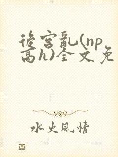 后宫乱(np 高h)全文免费阅读