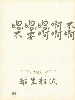 嗯嗯嗯啊不要啊不要啊啊啊啊