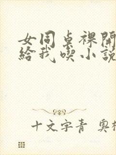 女同桌裸开双乳给我吃小说小说,小说