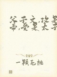 父子文,攻是皇帝,受是太子,皇帝姓燕封面