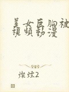 美女巨胸被狂揉视频动漫