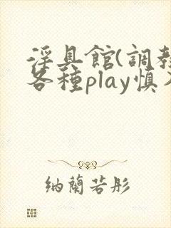 淫具馆(调教,各种play慎入)小说男男