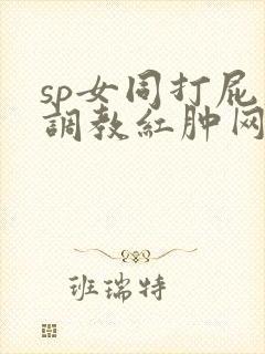 sp女同打屁股调教红肿网站