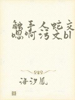 触手人蛇交高h嗯啊污文bl