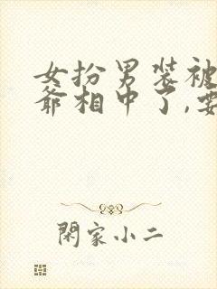 女扮男装被千岁爷相中了,要给我封妃结局