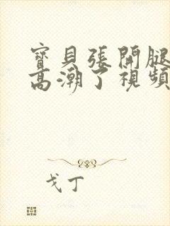 宝贝张开腿嗯啊高潮了视频