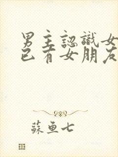 男主认识女主时已有女朋友的小说封面