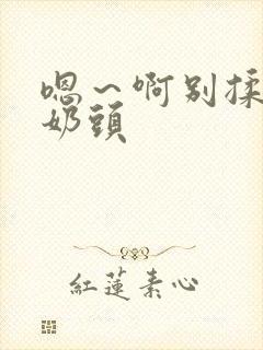 嗯～啊别揉我的奶头