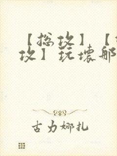 【总攻】【双性攻】玩坏那个攻