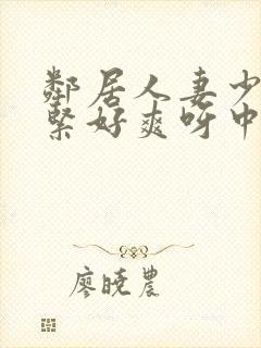 邻居人妻少妇好紧好爽呀中文