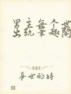 男主每个世界都出轨笔趣阁