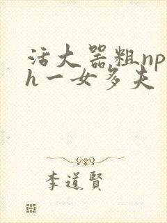活大器粗np高h一女多夫