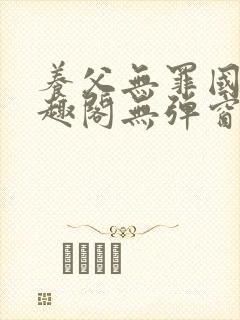 养父无罪国度笔趣阁无弹窗最新章节