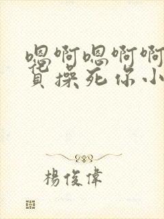 嗯啊嗯啊啊小骚货操死你小说