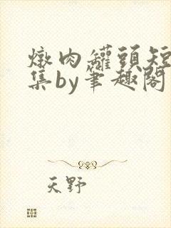 炖肉罐头短篇合集by笔趣阁免费阅读