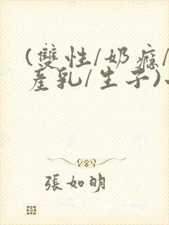 (双性/奶瘾/产乳/生子)小说男男